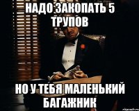 надо закопать 5 трупов но у тебя маленький багажник