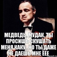 Медведь, мудак, ты просишь скушать меня каку , но ты даже не даешь мне еее