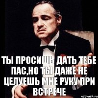 ты просишь дать тебе пас,но ты даже не целуешь мне руку при встрече