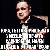 Юра, ты говоришь что умеешь отвечать сарказмом, но ты делаешь это как Чухан