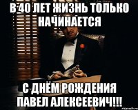 в 40 лет жизнь только начинается с днём рождения павел алексеевич!!!