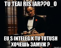 tu teai ris iar??o_o eu s inteleg k tu totush хочешь замуж ?