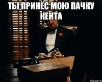 ты принёс мою пачку кента 