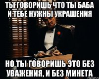 ты говоришь что ты баба и тебе нужны украшения но ты говоришь это без уважения, и без минета