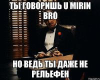 ты говоришь u mirin bro но ведь ты даже не рельефен