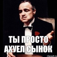 Ты просто ахуел сынок