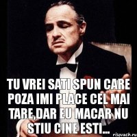 Tu vrei sati spun care poza imi place cel mai tare,dar eu macar nu stiu cine esti...