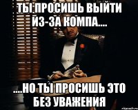 ты просишь выйти из-за компа.... ....но ты просишь это без уважения