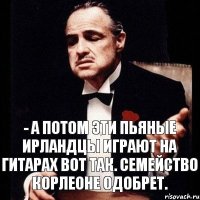 - а потом эти пьяные ирландцы играют на гитарах вот так. семейство корлеоне одобрет.