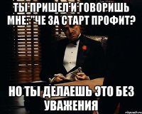 ты пришел и говоришь мне: "че за старт профит? но ты делаешь это без уважения