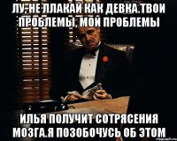 лу, не ллакай как девка.твои проблемы, мои проблемы илья получит сотрясения мозга.я позобочусь об этом