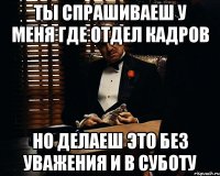 ты спрашиваеш у меня где отдел кадров но делаеш это без уважения и в суботу