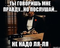 ты говоришь мне правду...но послушай... не надо ля-ля