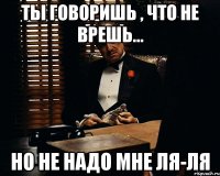 ты говоришь , что не врешь... но не надо мне ля-ля