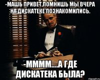 -машь привет,помнишь мы вчера на дискатеке познакомились. -мммм....а где дискатека была?