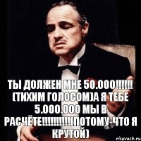 ТЫ ДОЛЖЕН МНЕ 50.000!!! (тихим голосом)а я тебе 5.000.000 МЫ В РАСЧЁТЕ!!!(потому-что я крутой)