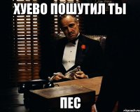 хуево пошутил ты пес