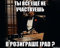 ты всё ещё не участвуешь в розиграше ipad ?