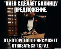 "киев сделает бакинцу предложение, от которого тот не сможет отказаться"(с) v.z.