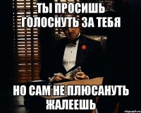 ты просишь голоснуть за тебя но сам не плюсануть жалеешь