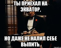 ты приехал на экватор, но даже не налил себе выпить.