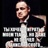 Ты хочешь играть в моем театре, но даже не прочел станиславского...