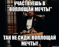 участвуешь в "воплощай мечты" так не сиди, воплощай мечты!