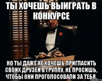 ты хочешь выиграть в конкурсе но ты даже не хочешь пригласить своих друзей в группу, не просишь, чтобы они проголосовали за тебя.