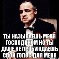 ты называешь меня Господином но ты даже не пробуждаешь свой голос для меня