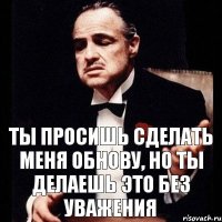 ты просишь сделать меня обнову, но ты делаешь это без уважения