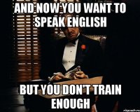 and now you want to speak english but you don't train enough