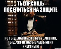 ты прсишь поселиться на защите но ты делаешь это без уважения, ты даже не называешь меня крестным