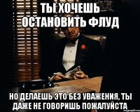 ты хочешь остановить флуд но делаешь это без уважения, ты даже не говоришь пожалуйста