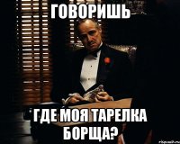 говоришь где моя тарелка борща?