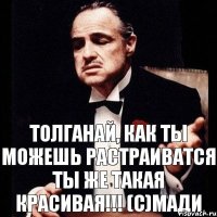 Толганай, как ты можешь растраиватся ты же такая красивая!!! (с)Мади