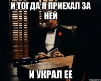 и тогда я приехал за ней и украл ее