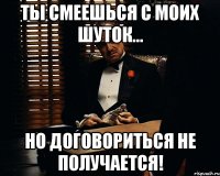 ты смеешься с моих шуток... но договориться не получается!