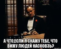  а что,если я скажу тебе, что вижу людей насковзь?