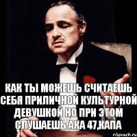 Как ты можешь считаешь себя приличной культурной девушкой но при этом слушаешь ака 47,капа