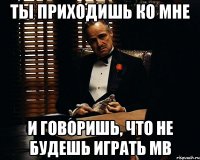 ты приходишь ко мне и говоришь, что не будешь играть мв