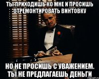 ты приходишь ко мне и просишь отремонтировать винтовку но не просишь с уважением. ты не предлагаешь деньги