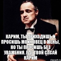 Карим, ты приходишь и просишь моих овец в жены, но ты просишь без уважения. Где твой сасай Карим