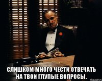  слишком много чести отвечать на твои глупые вопросы.