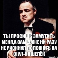 Ты просишь замутить меня,а сам даже ни разу не рискнул положить на QIWI-кошелёк