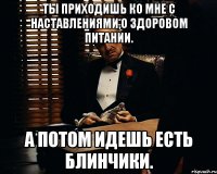 ты приходишь ко мне с наставлениями,о здоровом питании. а потом идешь есть блинчики.