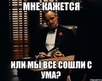 мне кажется или мы все сошли с ума?