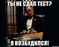 ты не сдал тест? я возбудился!