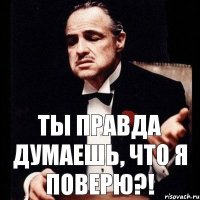 ты правда думаешь, что я поверю?!