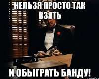 нельзя просто так взять и обыграть банду!