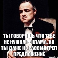 ты говоришь что тебе не нужна реклама, но ты даже не рассмотрел предложение